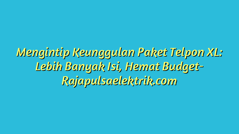Mengintip Keunggulan Paket Telpon XL: Lebih Banyak Isi, Hemat Budget