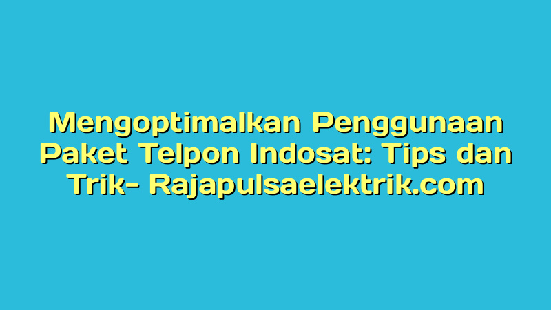 Mengoptimalkan Penggunaan Paket Telpon Indosat: Tips dan Trik