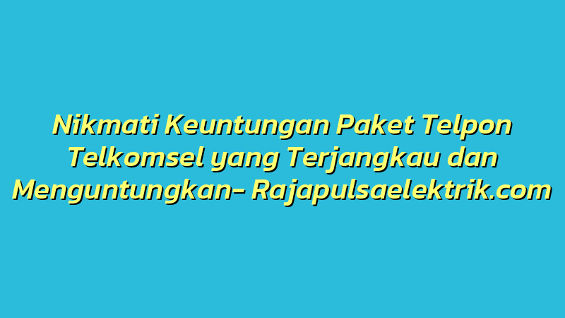 Nikmati Keuntungan Paket Telpon Telkomsel yang Terjangkau dan Menguntungkan