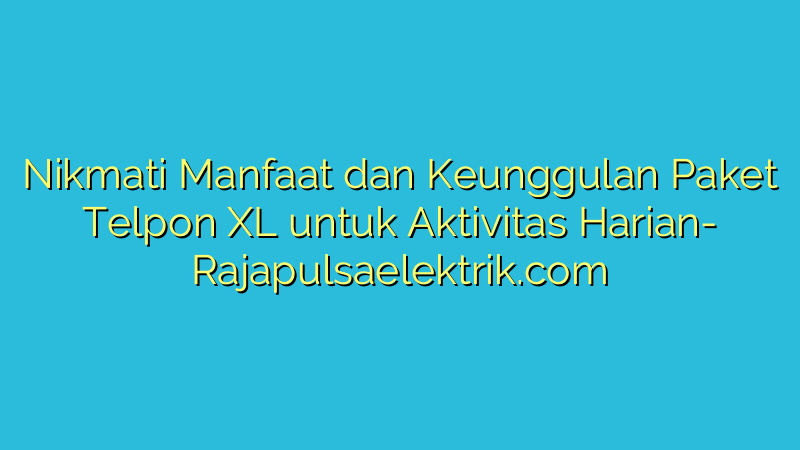 Nikmati Manfaat dan Keunggulan Paket Telpon XL untuk Aktivitas Harian
