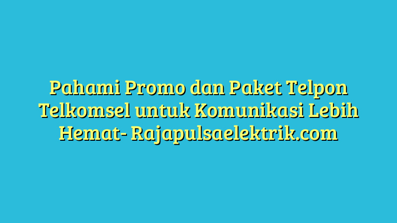 Pahami Promo dan Paket Telpon Telkomsel untuk Komunikasi Lebih Hemat