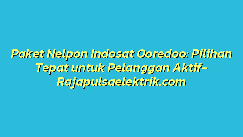 Paket Nelpon Indosat Ooredoo: Pilihan Tepat untuk Pelanggan Aktif