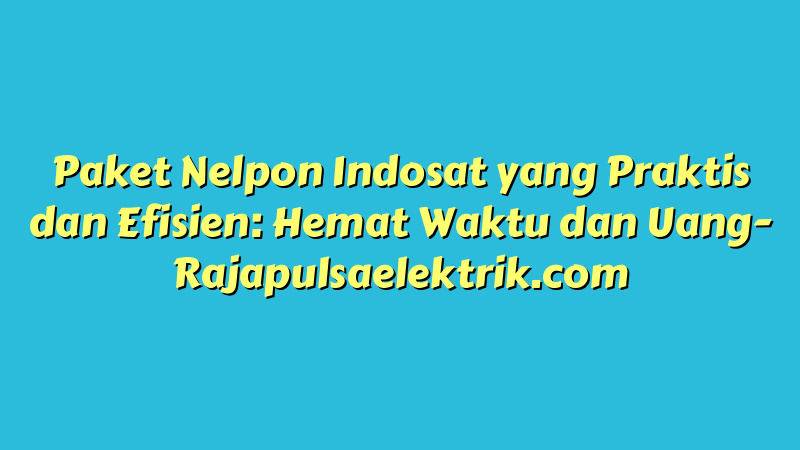 Paket Nelpon Indosat yang Praktis dan Efisien: Hemat Waktu dan Uang
