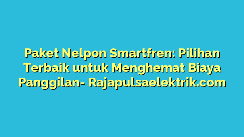 Paket Nelpon Smartfren: Pilihan Terbaik untuk Menghemat Biaya Panggilan
