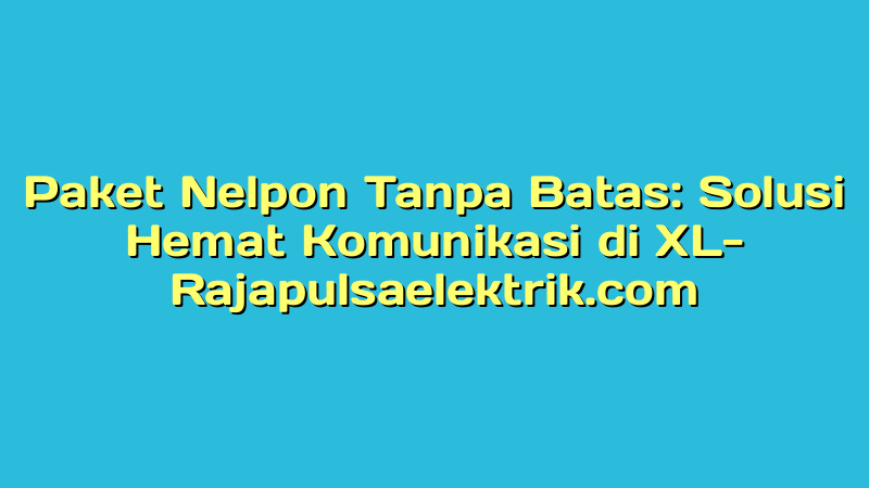 Paket Nelpon Tanpa Batas: Solusi Hemat Komunikasi di XL