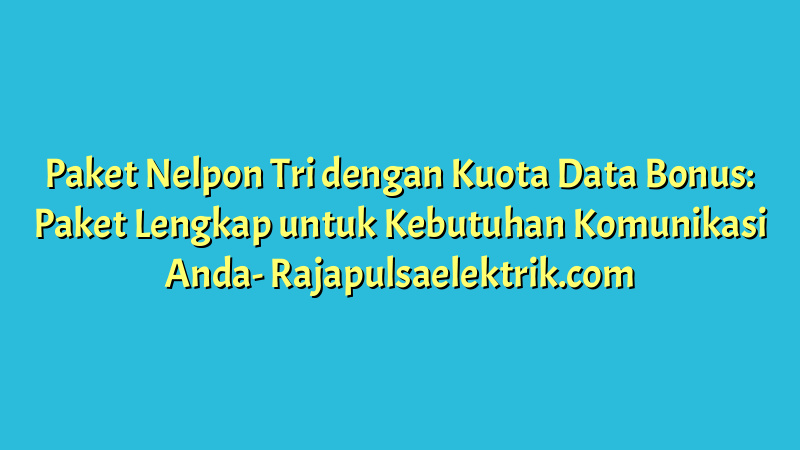Paket Nelpon Tri dengan Kuota Data Bonus: Paket Lengkap untuk Kebutuhan Komunikasi Anda
