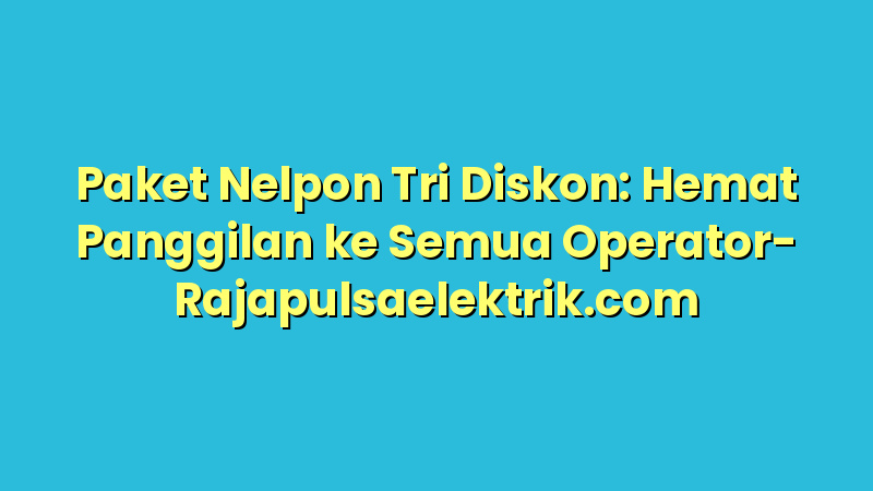 Paket Nelpon Tri Diskon: Hemat Panggilan ke Semua Operator