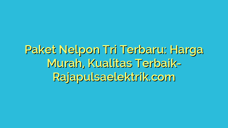 Paket Nelpon Tri Terbaru: Harga Murah, Kualitas Terbaik