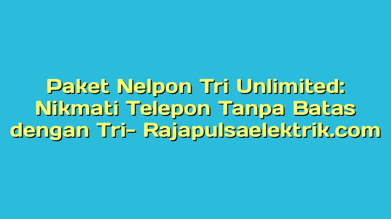 Paket Nelpon Tri Unlimited: Nikmati Telepon Tanpa Batas dengan Tri