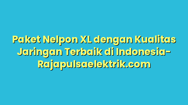 Paket Nelpon XL dengan Kualitas Jaringan Terbaik di Indonesia
