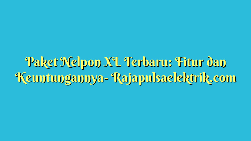 Paket Nelpon XL Terbaru: Fitur dan Keuntungannya