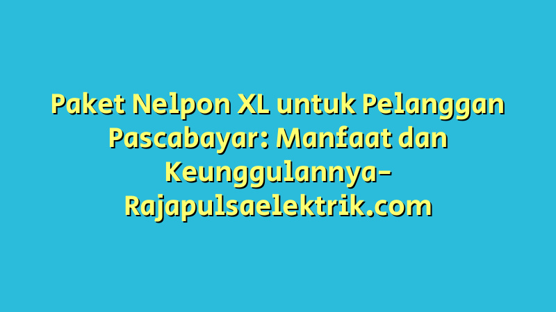 Paket Nelpon XL untuk Pelanggan Pascabayar: Manfaat dan Keunggulannya