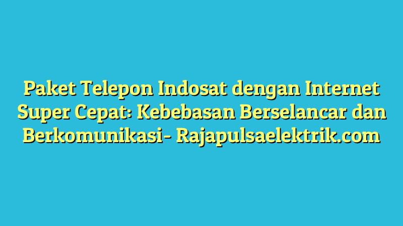 Paket Telepon Indosat dengan Internet Super Cepat: Kebebasan Berselancar dan Berkomunikasi