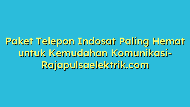Paket Telepon Indosat Paling Hemat untuk Kemudahan Komunikasi