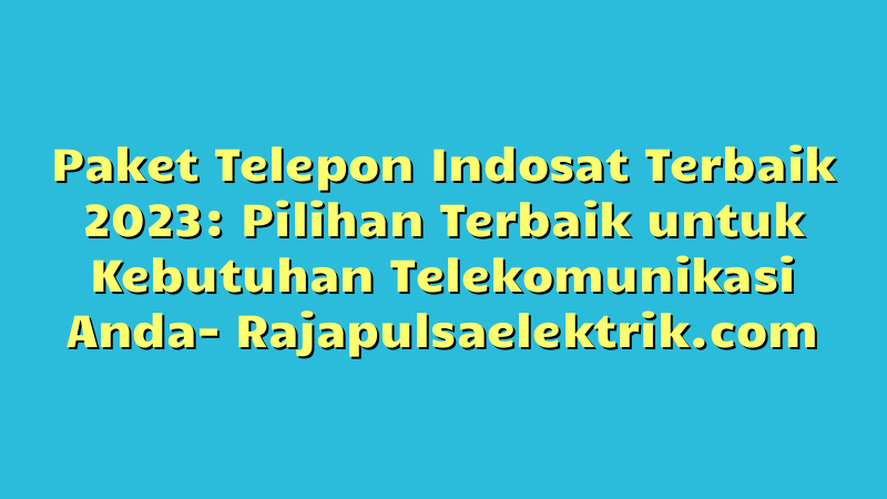 Paket Telepon Indosat Terbaik 2023: Pilihan Terbaik untuk Kebutuhan Telekomunikasi Anda