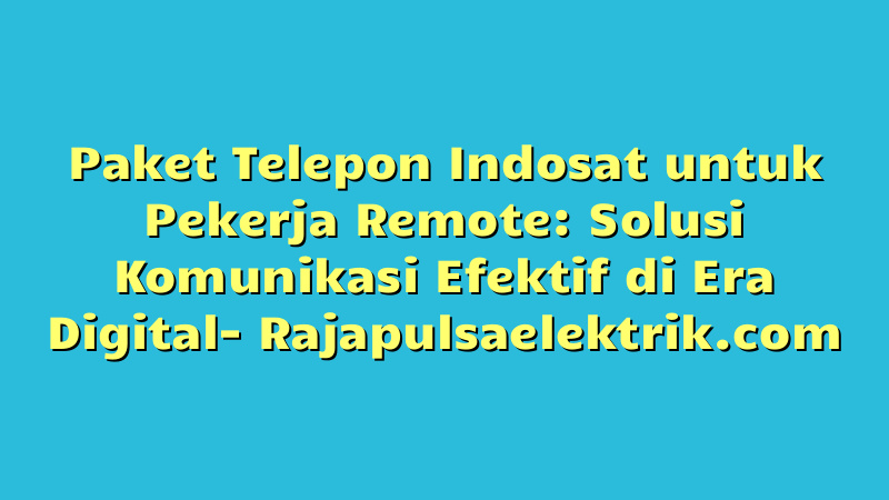 Paket Telepon Indosat untuk Pekerja Remote: Solusi Komunikasi Efektif di Era Digital