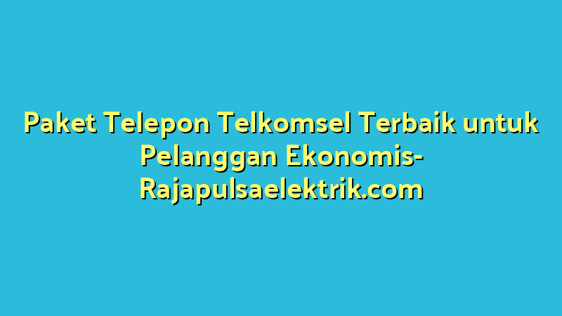 Paket Telepon Telkomsel Terbaik untuk Pelanggan Ekonomis
