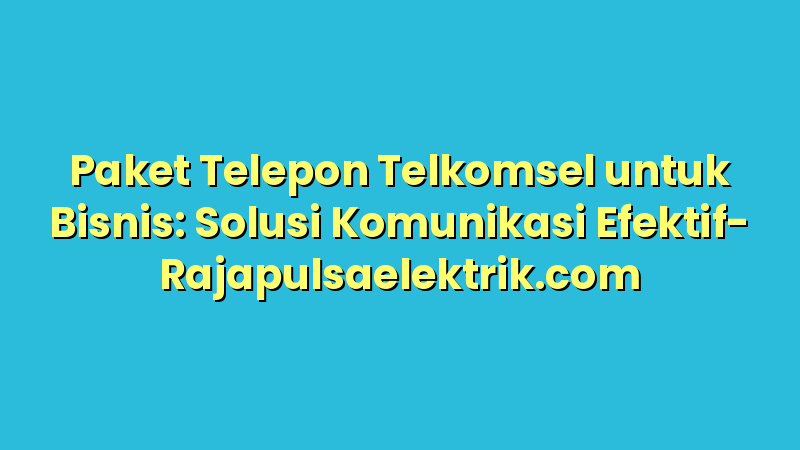 Paket Telepon Telkomsel untuk Bisnis: Solusi Komunikasi Efektif