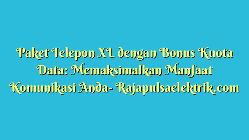 Paket Telepon XL dengan Bonus Kuota Data: Memaksimalkan Manfaat Komunikasi Anda
