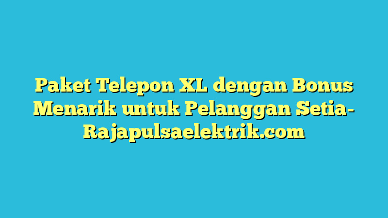 Paket Telepon XL dengan Bonus Menarik untuk Pelanggan Setia