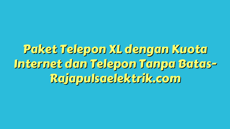 Paket Telepon XL dengan Kuota Internet dan Telepon Tanpa Batas