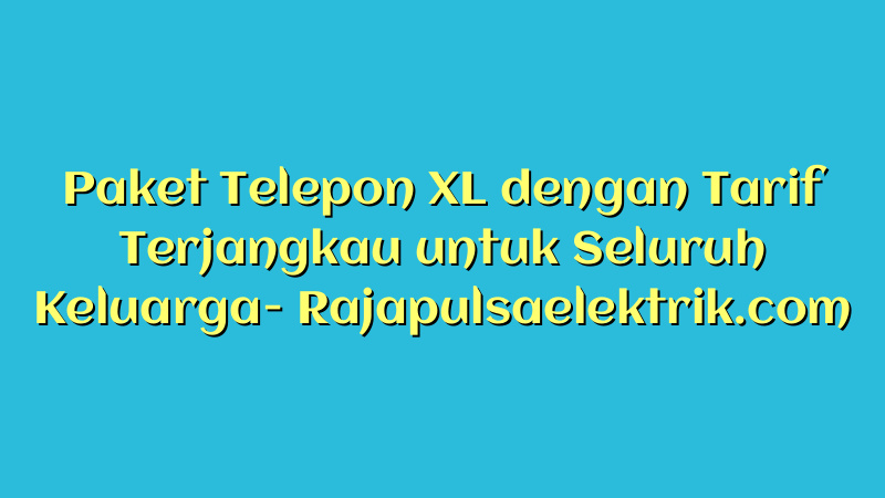 Paket Telepon XL dengan Tarif Terjangkau untuk Seluruh Keluarga