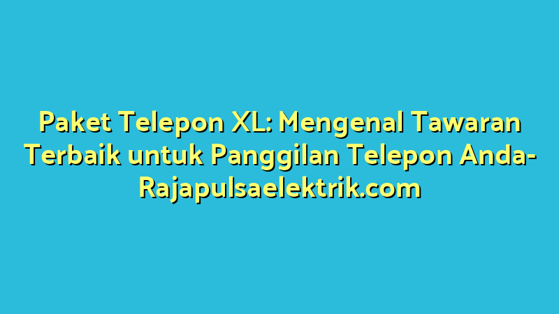 Paket Telepon XL: Mengenal Tawaran Terbaik untuk Panggilan Telepon Anda