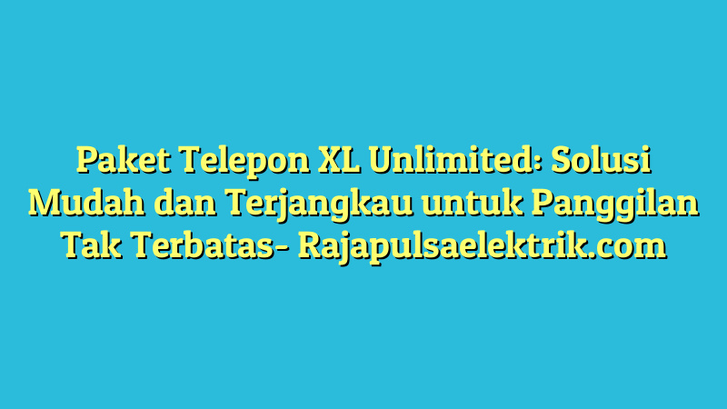 Paket Telepon XL Unlimited: Solusi Mudah dan Terjangkau untuk Panggilan Tak Terbatas