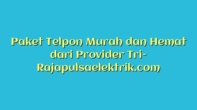 Paket Telpon Murah dan Hemat dari Provider Tri