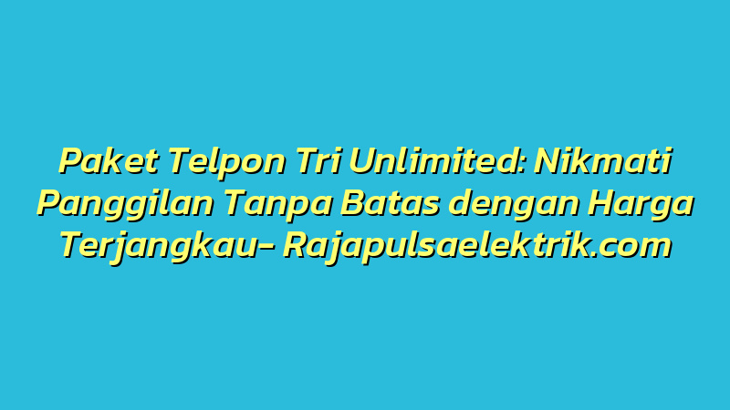 Paket Telpon Tri Unlimited: Nikmati Panggilan Tanpa Batas dengan Harga Terjangkau