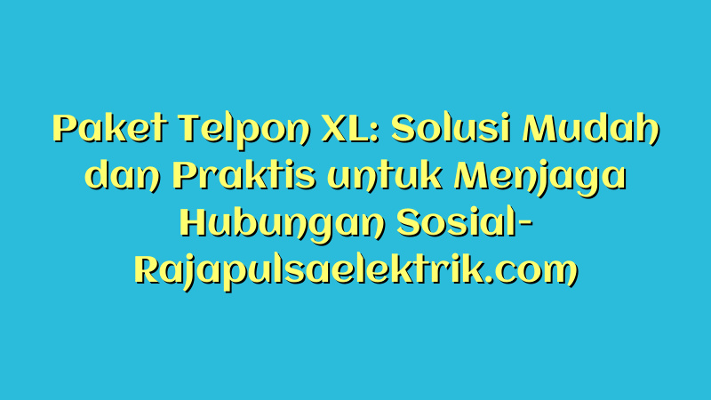 Paket Telpon XL: Solusi Mudah dan Praktis untuk Menjaga Hubungan Sosial