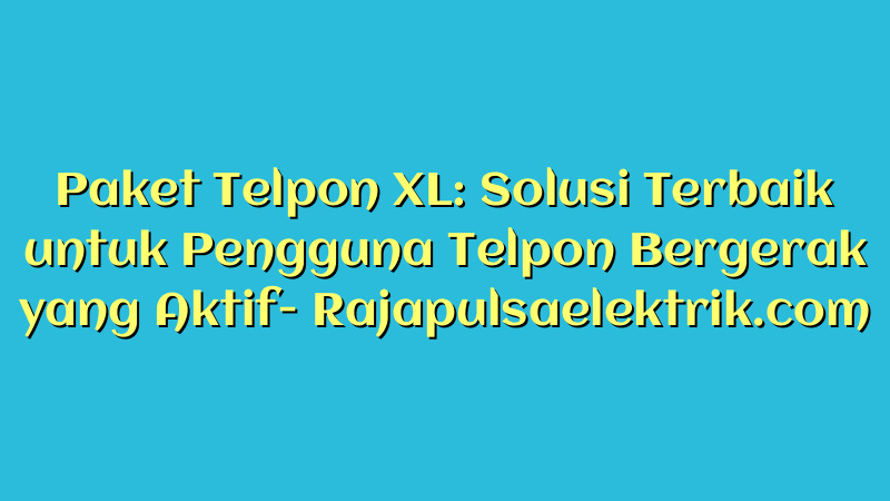 Paket Telpon XL: Solusi Terbaik untuk Pengguna Telpon Bergerak yang Aktif