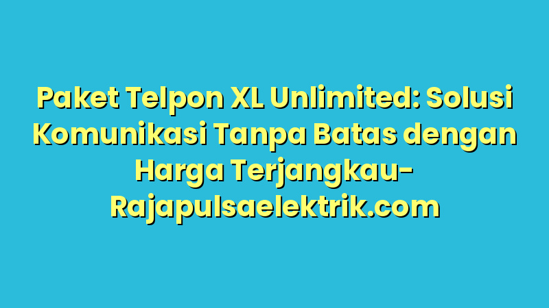 Paket Telpon XL Unlimited: Solusi Komunikasi Tanpa Batas dengan Harga Terjangkau