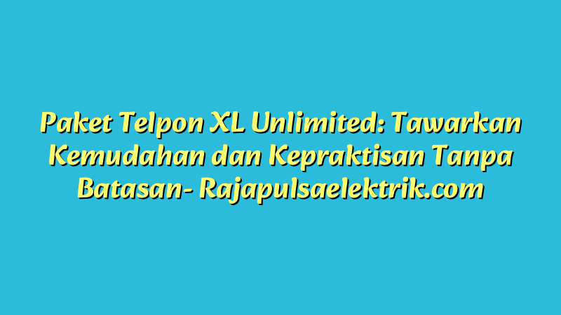 Paket Telpon XL Unlimited: Tawarkan Kemudahan dan Kepraktisan Tanpa Batasan