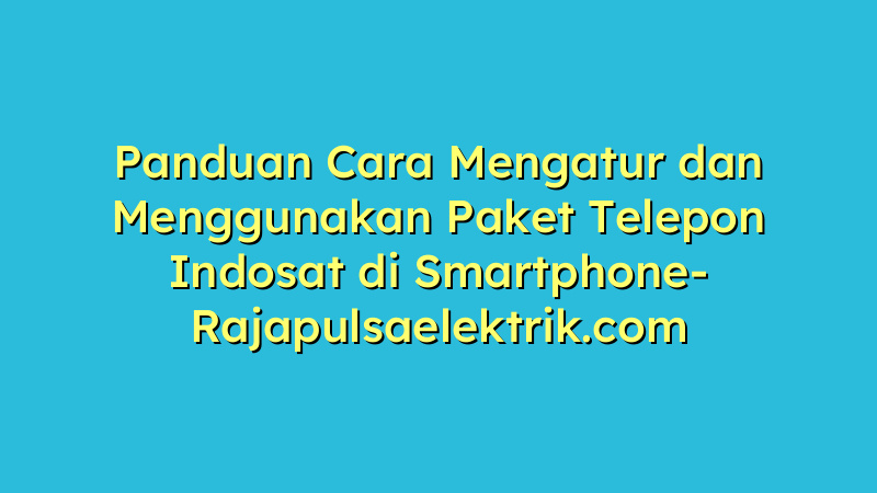 Panduan Cara Mengatur dan Menggunakan Paket Telepon Indosat di Smartphone