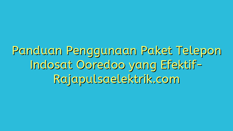 Panduan Penggunaan Paket Telepon Indosat Ooredoo yang Efektif