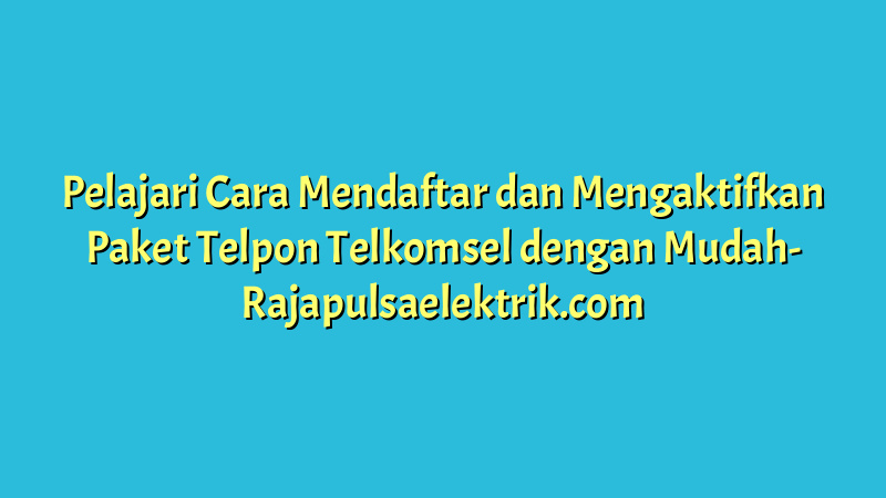 Pelajari Cara Mendaftar dan Mengaktifkan Paket Telpon Telkomsel dengan Mudah