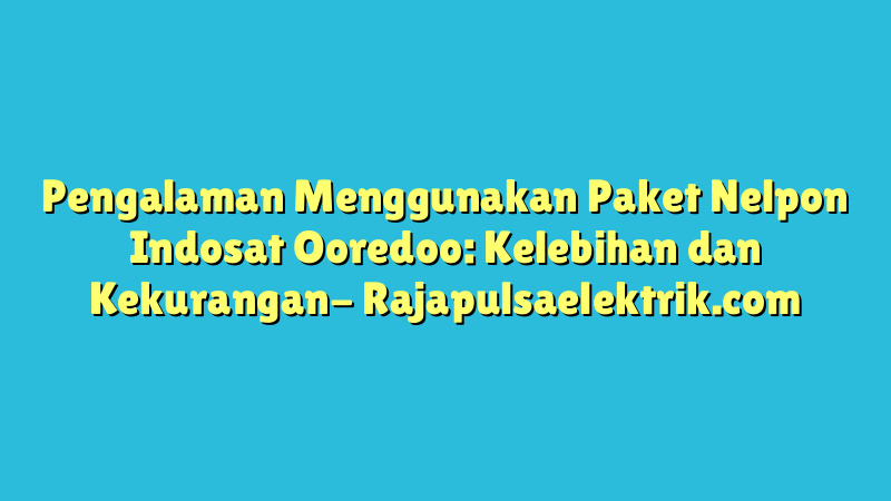 Pengalaman Menggunakan Paket Nelpon Indosat Ooredoo: Kelebihan dan Kekurangan
