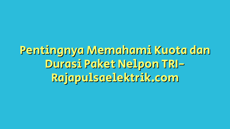 Pentingnya Memahami Kuota dan Durasi Paket Nelpon TRI