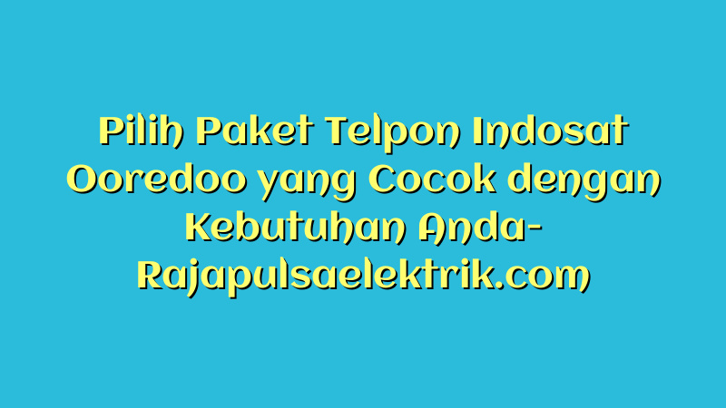 Pilih Paket Telpon Indosat Ooredoo yang Cocok dengan Kebutuhan Anda