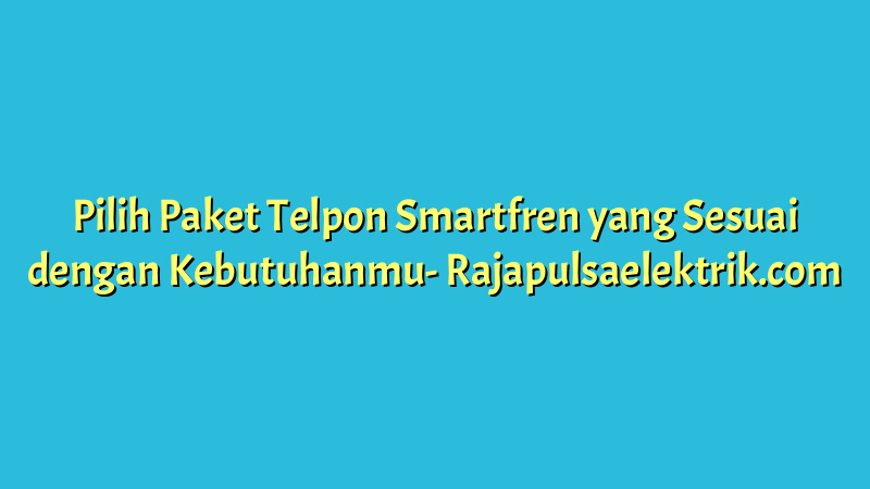 Pilih Paket Telpon Smartfren yang Sesuai dengan Kebutuhanmu