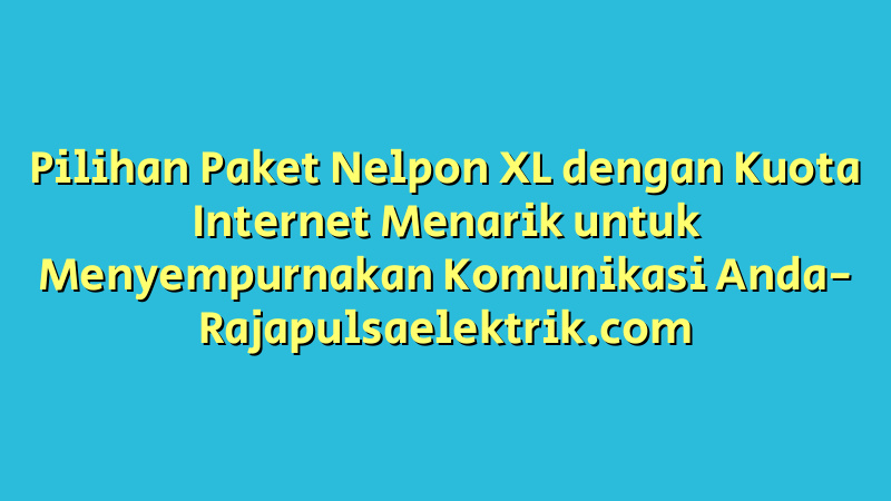 Pilihan Paket Nelpon XL dengan Kuota Internet Menarik untuk Menyempurnakan Komunikasi Anda