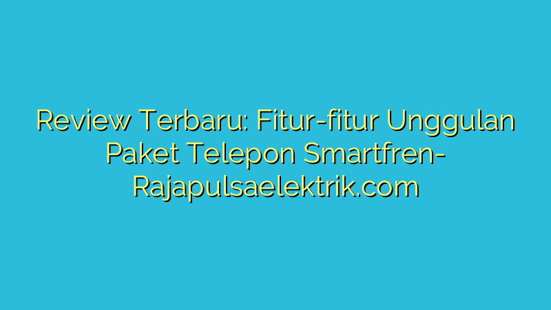 Review Terbaru: Fitur-fitur Unggulan Paket Telepon Smartfren