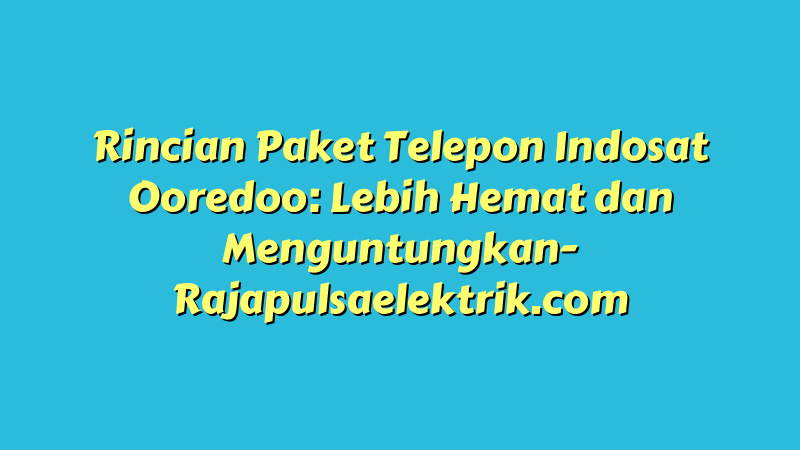 Rincian Paket Telepon Indosat Ooredoo: Lebih Hemat dan Menguntungkan