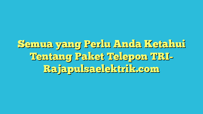 Semua yang Perlu Anda Ketahui Tentang Paket Telepon TRI