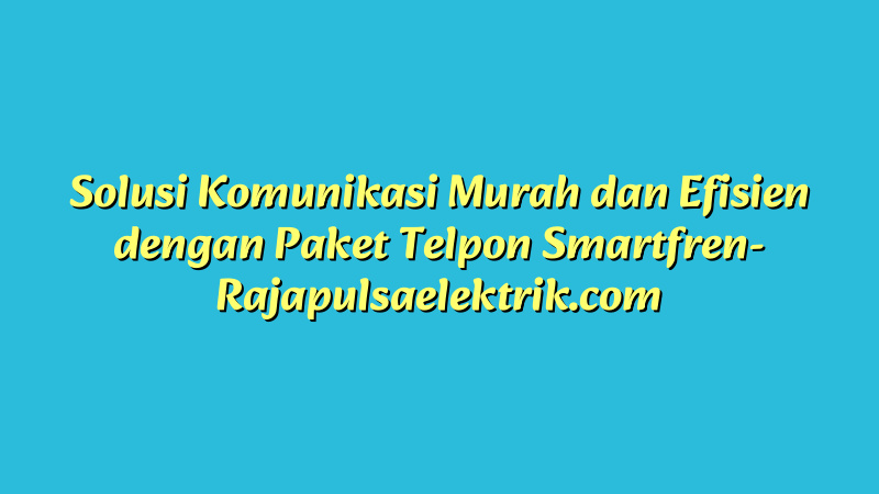 Solusi Komunikasi Murah dan Efisien dengan Paket Telpon Smartfren