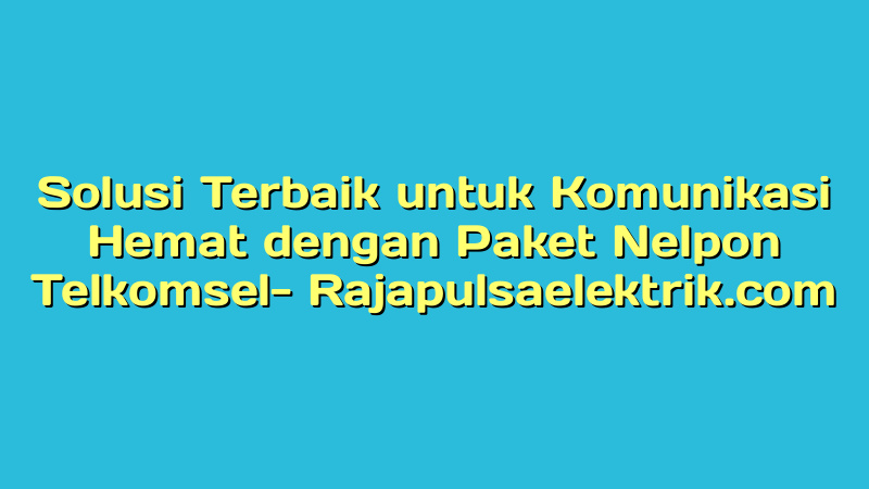 Solusi Terbaik untuk Komunikasi Hemat dengan Paket Nelpon Telkomsel