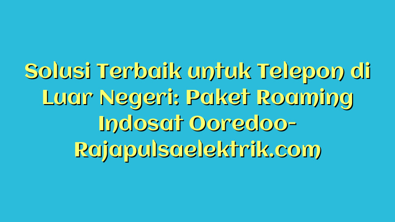 Solusi Terbaik untuk Telepon di Luar Negeri: Paket Roaming Indosat Ooredoo