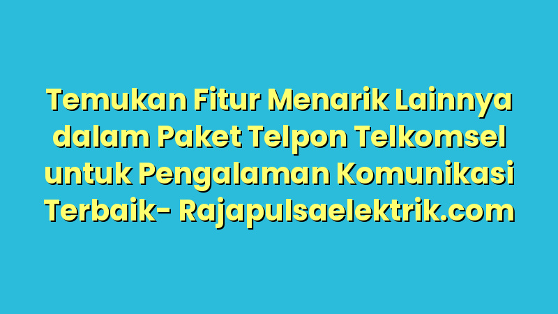 Temukan Fitur Menarik Lainnya dalam Paket Telpon Telkomsel untuk Pengalaman Komunikasi Terbaik