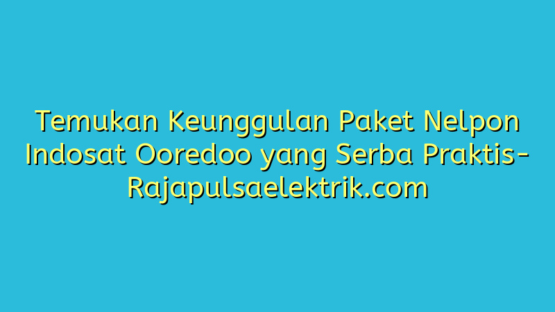 Temukan Keunggulan Paket Nelpon Indosat Ooredoo yang Serba Praktis